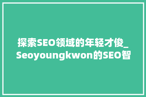 探索SEO领域的年轻才俊_Seoyoungkwon的SEO智慧