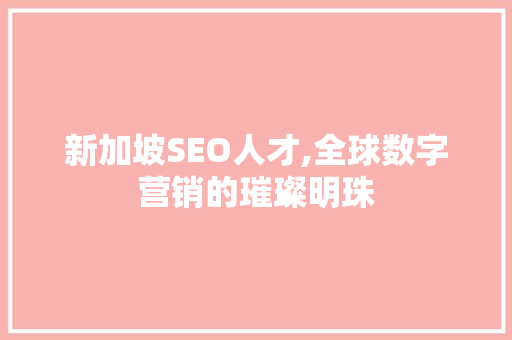 新加坡SEO人才,全球数字营销的璀璨明珠
