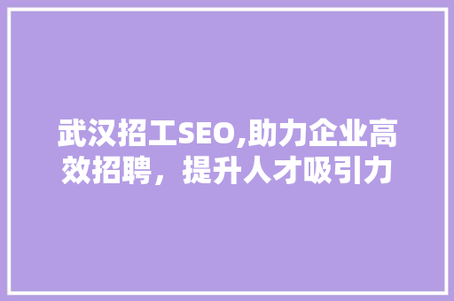 武汉招工SEO,助力企业高效招聘，提升人才吸引力
