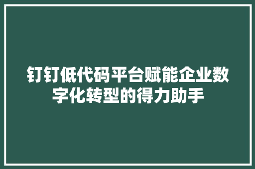 钉钉低代码平台赋能企业数字化转型的得力助手