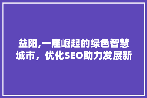 益阳,一座崛起的绿色智慧城市，优化SEO助力发展新篇章