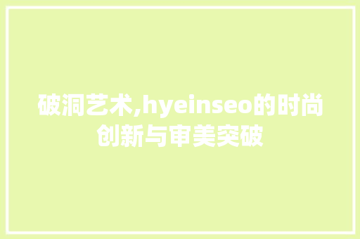 破洞艺术,hyeinseo的时尚创新与审美突破