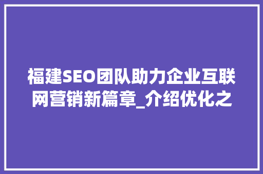 福建SEO团队助力企业互联网营销新篇章_介绍优化之路