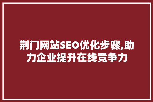荆门网站SEO优化步骤,助力企业提升在线竞争力
