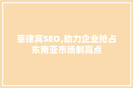 菲律宾SEO,助力企业抢占东南亚市场制高点