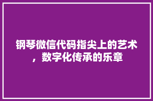 钢琴微信代码指尖上的艺术，数字化传承的乐章