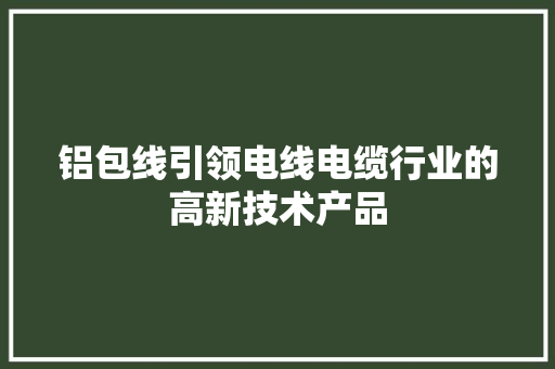 铝包线引领电线电缆行业的高新技术产品