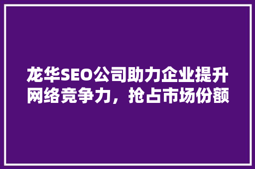 龙华SEO公司助力企业提升网络竞争力，抢占市场份额