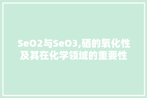 SeO2与SeO3,硒的氧化性及其在化学领域的重要性