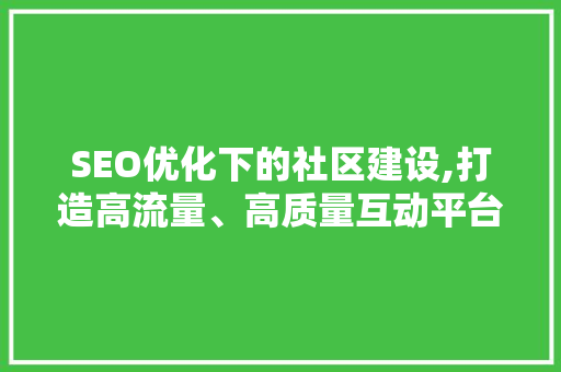 SEO优化下的社区建设,打造高流量、高质量互动平台