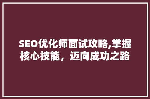 SEO优化师面试攻略,掌握核心技能，迈向成功之路