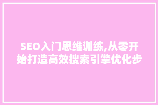 SEO入门思维训练,从零开始打造高效搜索引擎优化步骤