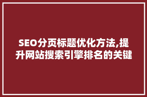 SEO分页标题优化方法,提升网站搜索引擎排名的关键步骤
