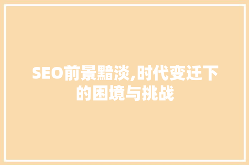 SEO前景黯淡,时代变迁下的困境与挑战