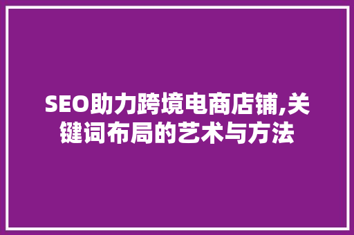 SEO助力跨境电商店铺,关键词布局的艺术与方法