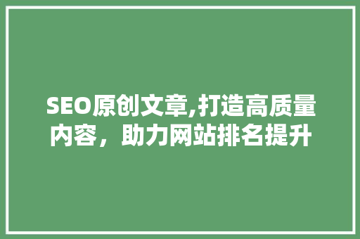 SEO原创文章,打造高质量内容，助力网站排名提升