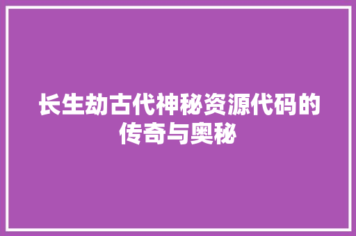 长生劫古代神秘资源代码的传奇与奥秘