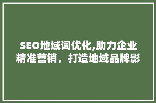SEO地域词优化,助力企业精准营销，打造地域品牌影响力