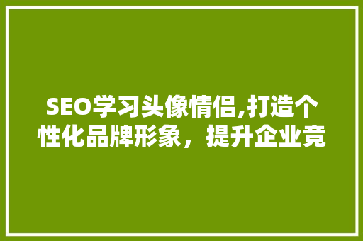 SEO学习头像情侣,打造个性化品牌形象，提升企业竞争力