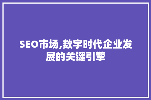 SEO市场,数字时代企业发展的关键引擎