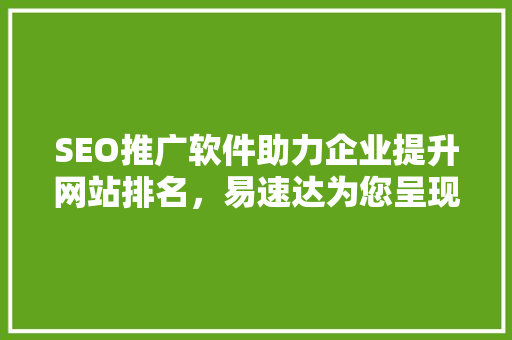 SEO推广软件助力企业提升网站排名，易速达为您呈现高效解决方法