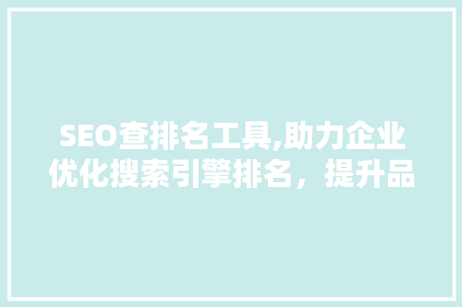 SEO查排名工具,助力企业优化搜索引擎排名，提升品牌影响力