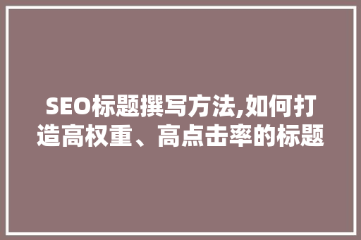 SEO标题撰写方法,如何打造高权重、高点击率的标题