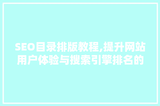 SEO目录排版教程,提升网站用户体验与搜索引擎排名的方法
