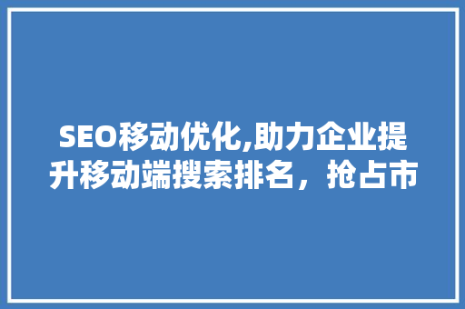 SEO移动优化,助力企业提升移动端搜索排名，抢占市场先机