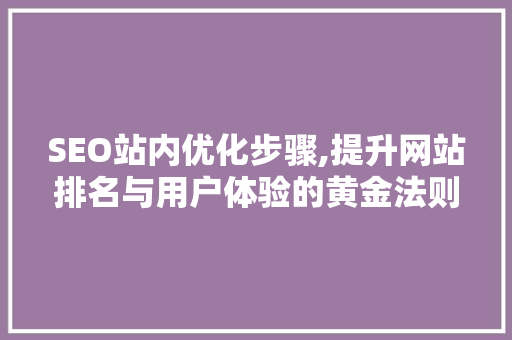 SEO站内优化步骤,提升网站排名与用户体验的黄金法则