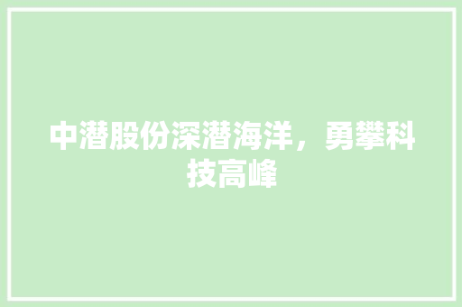 中潜股份深潜海洋，勇攀科技高峰