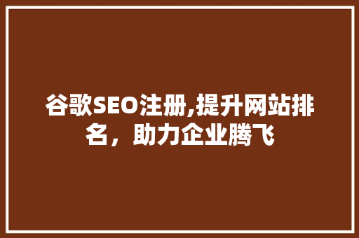 谷歌SEO注册,提升网站排名，助力企业腾飞