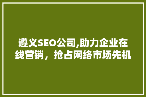 遵义SEO公司,助力企业在线营销，抢占网络市场先机