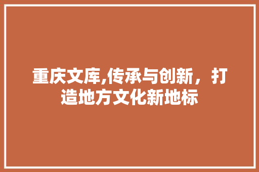 重庆文库,传承与创新，打造地方文化新地标