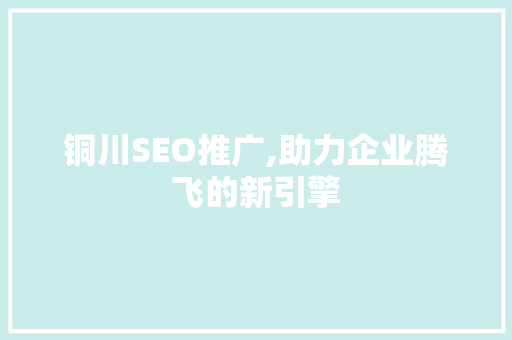 铜川SEO推广,助力企业腾飞的新引擎