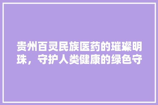 贵州百灵民族医药的璀璨明珠，守护人类健康的绿色守护神