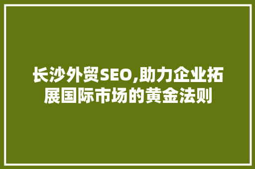 长沙外贸SEO,助力企业拓展国际市场的黄金法则