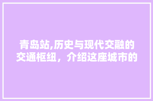 青岛站,历史与现代交融的交通枢纽，介绍这座城市的活力之源