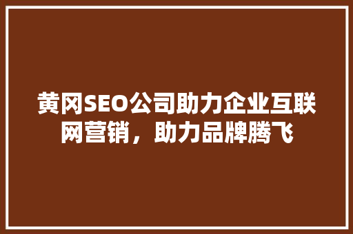 黄冈SEO公司助力企业互联网营销，助力品牌腾飞