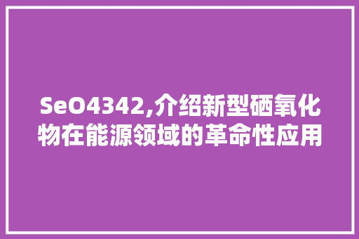 SeO4342,介绍新型硒氧化物在能源领域的革命性应用