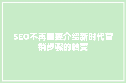 SEO不再重要介绍新时代营销步骤的转变