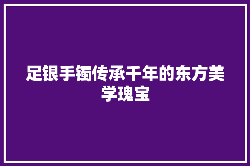 足银手镯传承千年的东方美学瑰宝