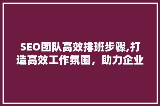 SEO团队高效排班步骤,打造高效工作氛围，助力企业SEO优化