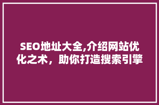 SEO地址大全,介绍网站优化之术，助你打造搜索引擎优化利器