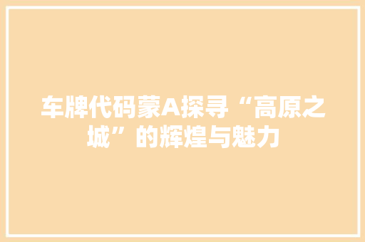 车牌代码蒙A探寻“高原之城”的辉煌与魅力