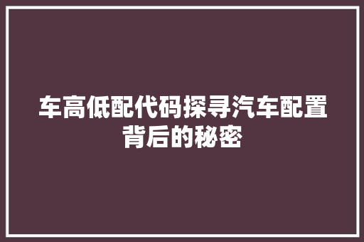 车高低配代码探寻汽车配置背后的秘密