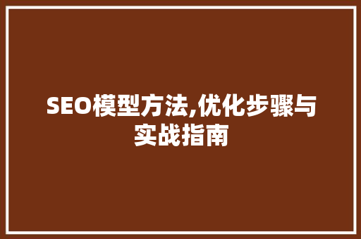 SEO模型方法,优化步骤与实战指南