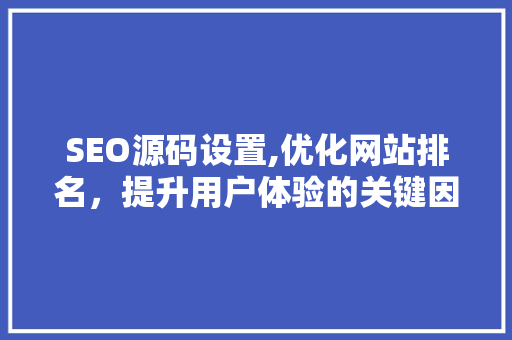 SEO源码设置,优化网站排名，提升用户体验的关键因素
