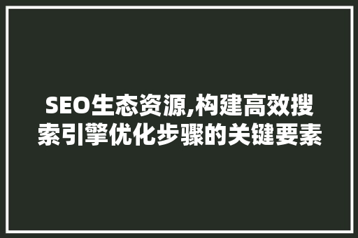 SEO生态资源,构建高效搜索引擎优化步骤的关键要素