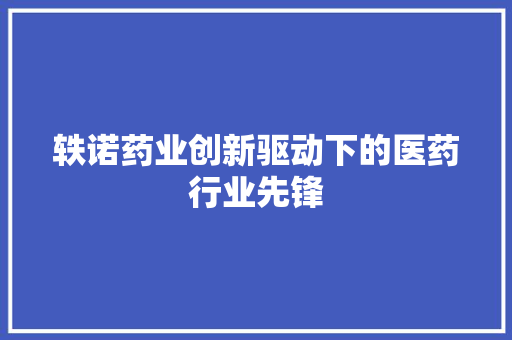 轶诺药业创新驱动下的医药行业先锋